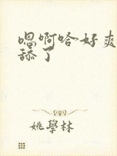 嗯啊哈好爽啊别舔了