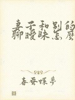 妻子和别的男人聊暧昧怎么办