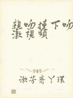 亲吻摸下吻胸刺激视频