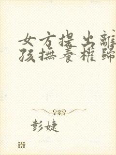 女方提出离婚小孩抚养权归谁