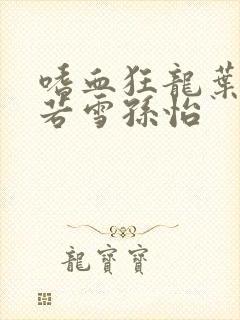 嗜血狂龙叶辰夏若雪孙怡