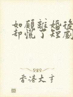 如愿离婚后前妻却慌了短剧