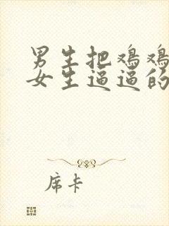 男生把鸡鸡插进女生逼逼的视频软件