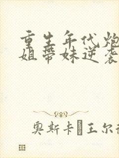 重生年代炮灰长姐带妹逆袭免费阅读