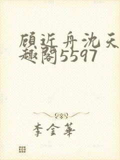 顾近舟沈天予笔趣阁5597