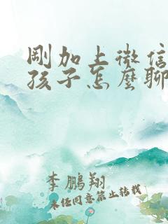 刚加上微信的女孩子怎么聊