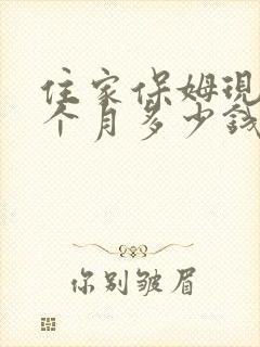 住家保姆现在每个月多少钱