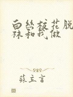 白丝校花脱掉丝袜和我做