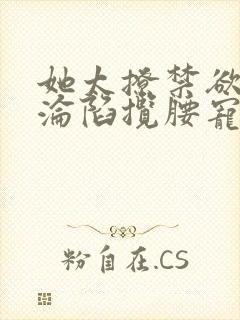 她太撩禁欲大佬沦陷揽腰宠结局免费阅读