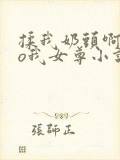 揉我奶头啊cao我女尊小说