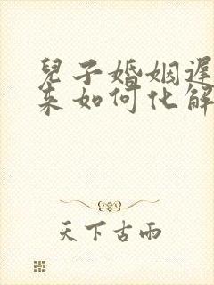 儿子婚姻迟迟不来如何化解