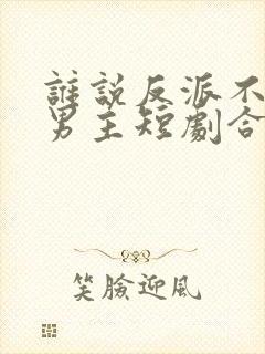 谁说反派不能当男主短剧合集