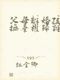 父母离婚孩子的抚养权归谁