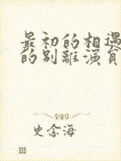 最初的相遇最后的别离演员表