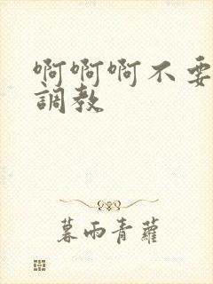 啊啊啊不要啊h调教