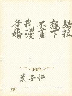 爸我不想结这个婚漫画下拉式