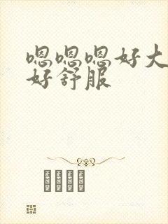 嗯嗯嗯好大好爽好舒服