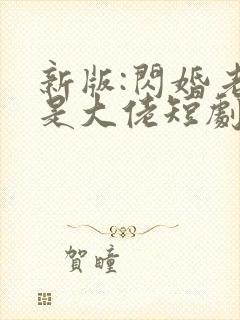 新版:闪婚老公是大佬短剧免费观看