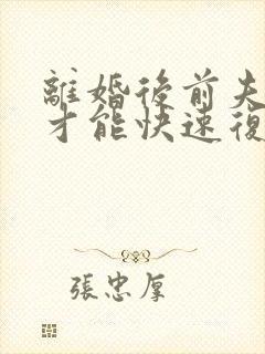 离婚后前夫怎样才能快速复合