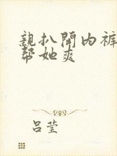 亲扒开内裤让我帮她爽