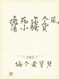 操死你个风骚浪荡小骚货