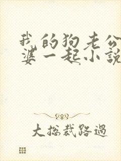 我的狗老公拉婆婆一起小说最新章节在线阅读