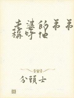 老婆的弟弟怎么称呼他