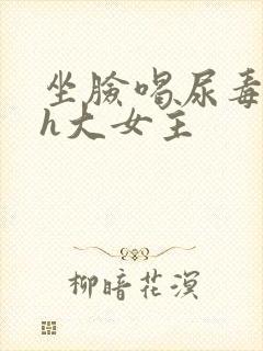 坐脸喝尿毒龙高h大女主