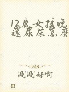 12岁女孩晚上还尿床怎么办