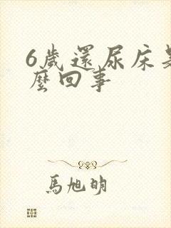 6岁还尿床是怎么回事