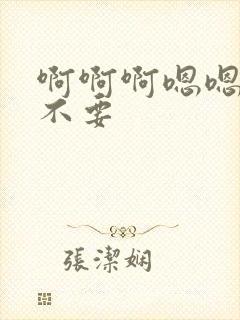 啊啊啊嗯嗯嗯啊不要