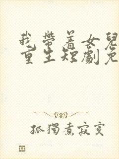 我带着女儿涅盘重生短剧免费观看