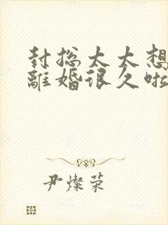 封总太太想跟您离婚很久啦