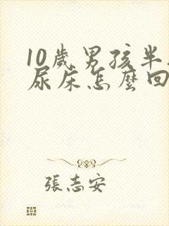 10岁男孩半夜尿床怎么回事