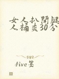 女人扒开腿让男人桶爽30分钟