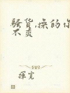 骚货,操的你爽不爽