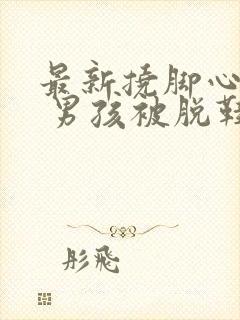 最新挠脚心视频 男孩被脱鞋挠脚心