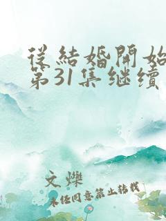 从结婚开始恋爱第31集继续看