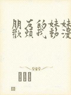 朋友的妹妹只喜欢烦我动漫在线观看