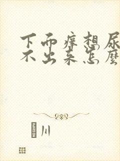 下面痒想尿又尿不出来怎么回事