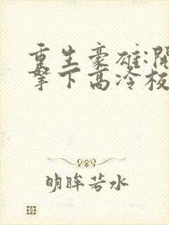 重生豪雄:开局拿下高冷校花小说