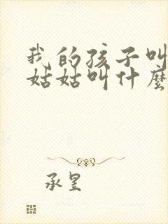 我的孩子叫我的姑姑叫什么呢