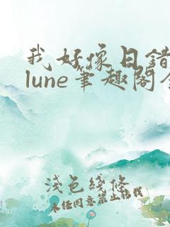 我好像日错人了lune笔趣阁全文阅读最