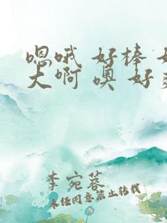 嗯哦 好棒 好大啊 噢 好爽好舒服啊