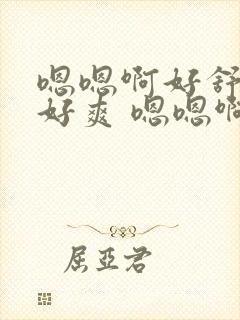 嗯嗯啊好舒服 好爽 嗯嗯啊