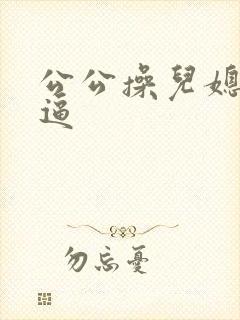 公公操儿媳妇小逼