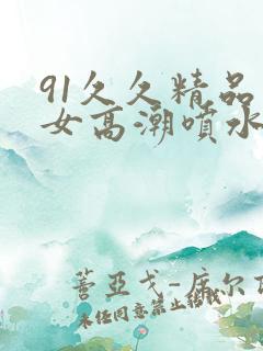 91久久精品美女高潮喷水白浆