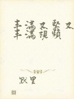 丰满又紧又爽又丰满视频