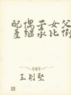 配偶子女父母遗产继承比例