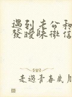 遇到老公和别人发暧昧微信